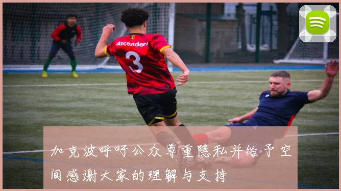 加克波呼吁公众尊重隐私并给予空间感谢大家的理解与支持
