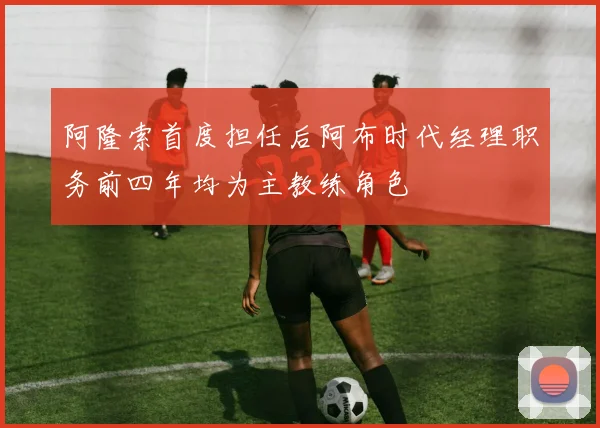 阿隆索首度担任后阿布时代经理职务前四年均为主教练角色