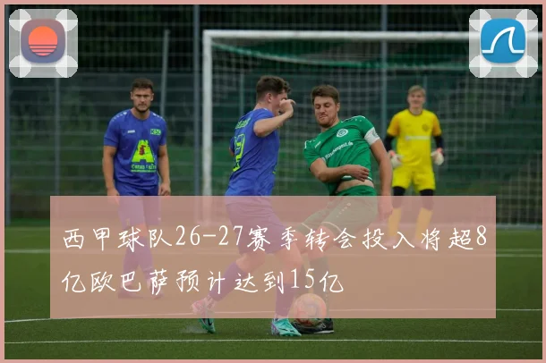 西甲球队26-27赛季转会投入将超8亿欧巴萨预计达到15亿
