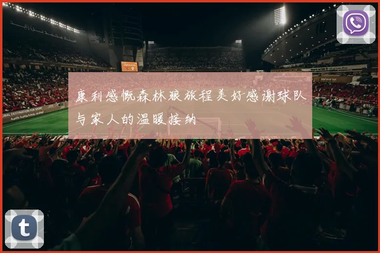 康利感慨森林狼旅程美好感谢球队与家人的温暖接纳