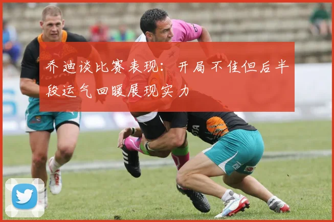 乔迪谈比赛表现：开局不佳但后半段运气回暖展现实力