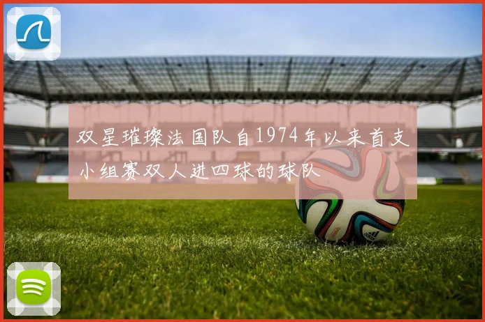 双星璀璨法国队自1974年以来首支小组赛双人进四球的球队