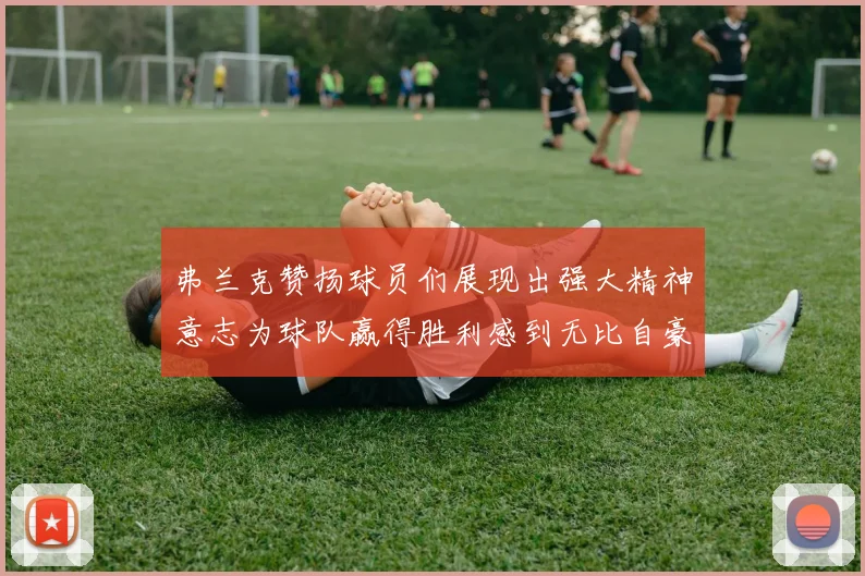 弗兰克赞扬球员们展现出强大精神意志为球队赢得胜利感到无比自豪
