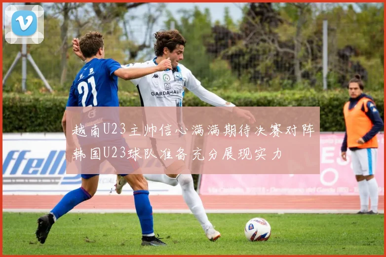 越南U23主帅信心满满期待决赛对阵韩国U23球队准备充分展现实力