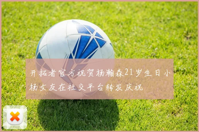 开拓者官方祝贺杨瀚森21岁生日小杨女友在社交平台转发庆祝