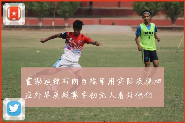 霍勒迪称布朗与绿军用实际表现回应外界质疑赛季初无人看好他们