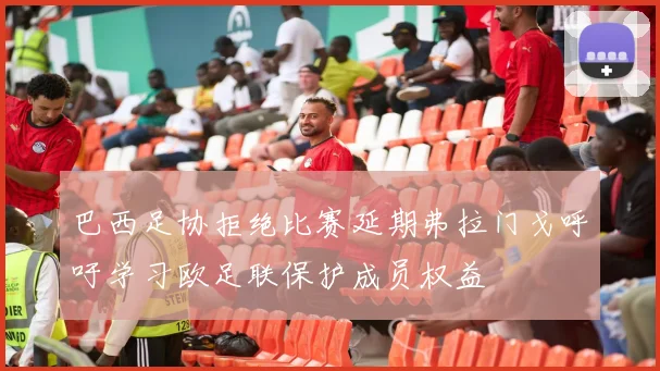 巴西足协拒绝比赛延期弗拉门戈呼吁学习欧足联保护成员权益
