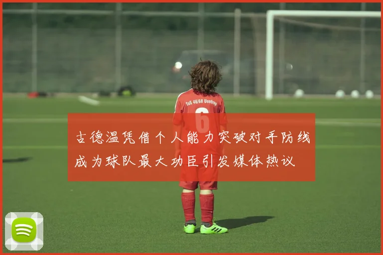 古德温凭借个人能力突破对手防线成为球队最大功臣引发媒体热议