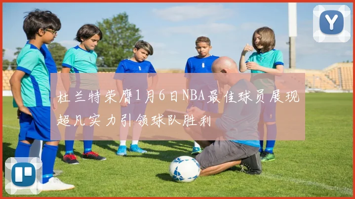 杜兰特荣膺1月6日NBA最佳球员展现超凡实力引领球队胜利