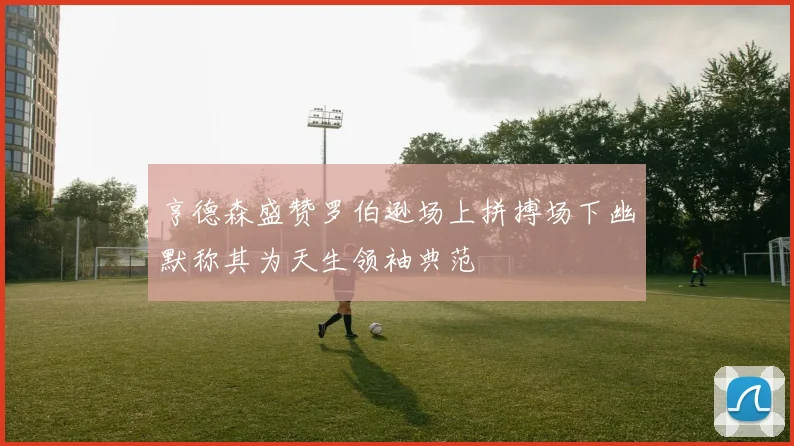 亨德森盛赞罗伯逊场上拼搏场下幽默称其为天生领袖典范