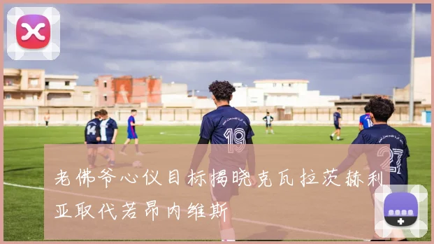 老佛爷心仪目标揭晓克瓦拉茨赫利亚取代若昂内维斯