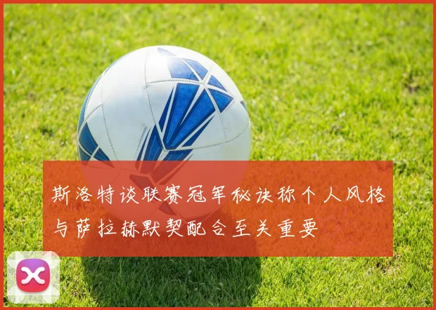 斯洛特谈联赛冠军秘诀称个人风格与萨拉赫默契配合至关重要