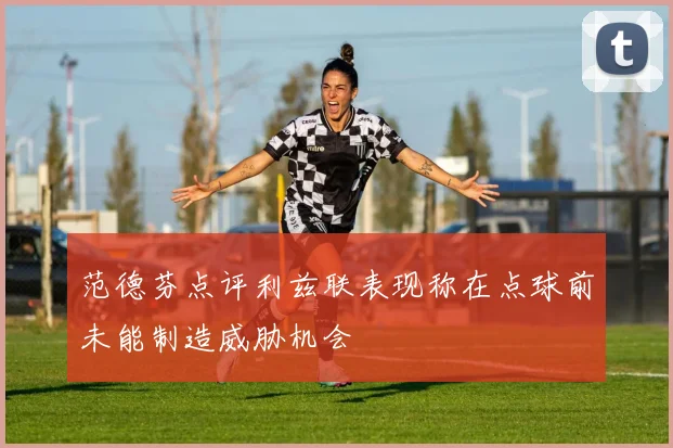 范德芬点评利兹联表现称在点球前未能制造威胁机会